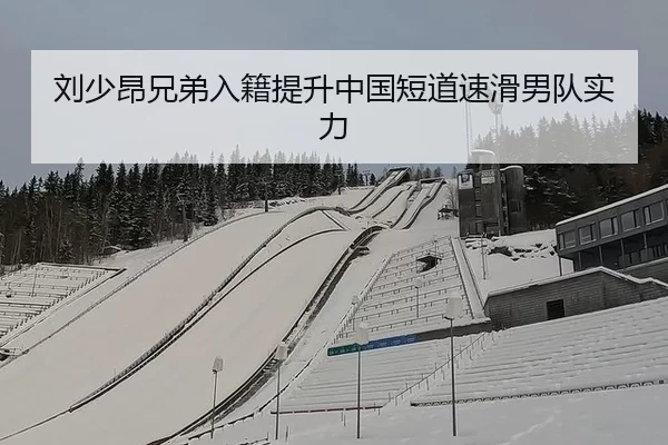 刘少昂兄弟入籍提升中国短道速滑男队实力