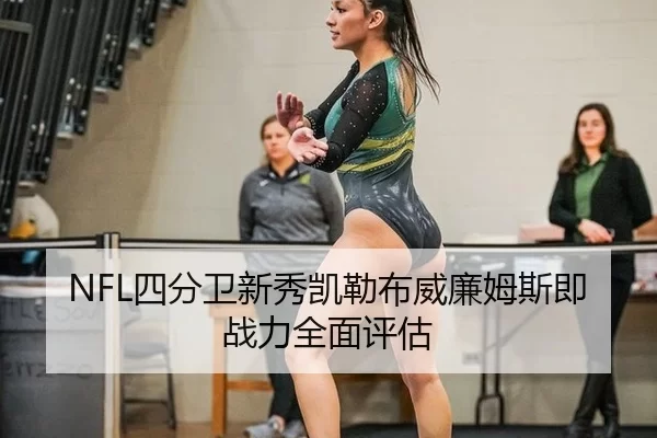 NFL四分卫新秀凯勒布威廉姆斯即战力全面评估