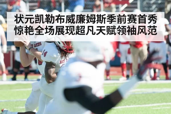 状元凯勒布威廉姆斯季前赛首秀惊艳全场展现超凡天赋领袖风范