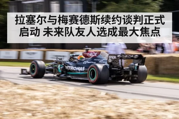 拉塞尔与梅赛德斯续约谈判正式启动 未来队友人选成最大焦点