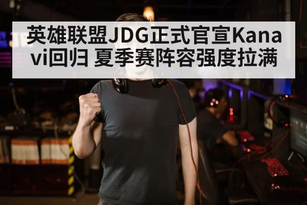 英雄联盟JDG正式官宣Kanavi回归 夏季赛阵容强度拉满