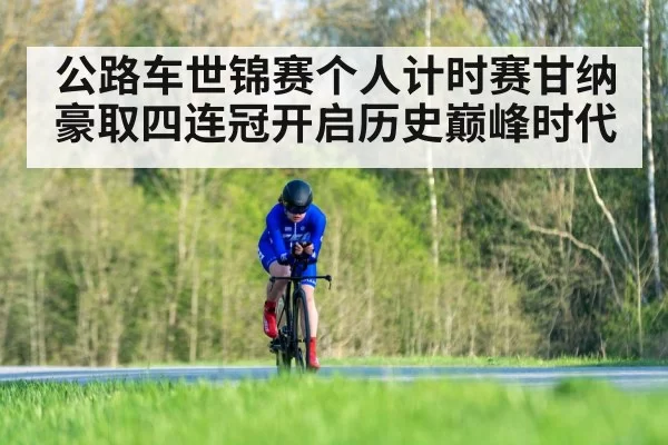 公路车世锦赛个人计时赛甘纳豪取四连冠开启历史巅峰时代