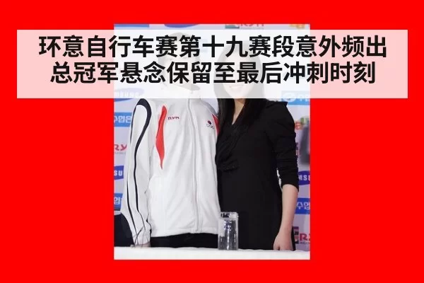环意自行车赛第十九赛段意外频出总冠军悬念保留至最后冲刺时刻