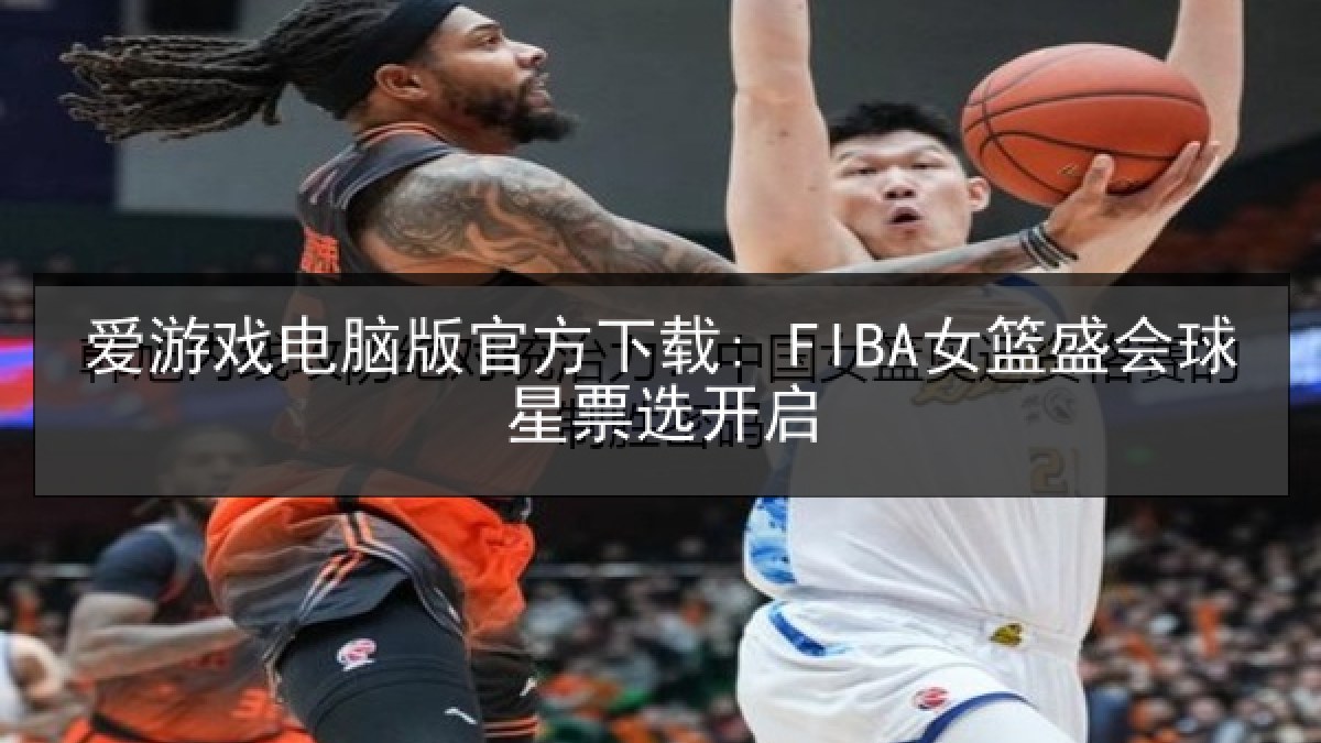 爱游戏电脑版官方下载: FIBA女篮盛会球星票选开启 爱游戏电脑版官方下载: FIBA女篮盛会球星票选开启