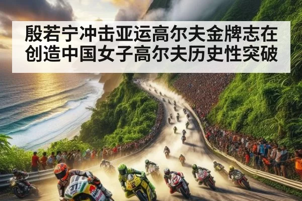 殷若宁冲击亚运高尔夫金牌志在创造中国女子高尔夫历史性突破