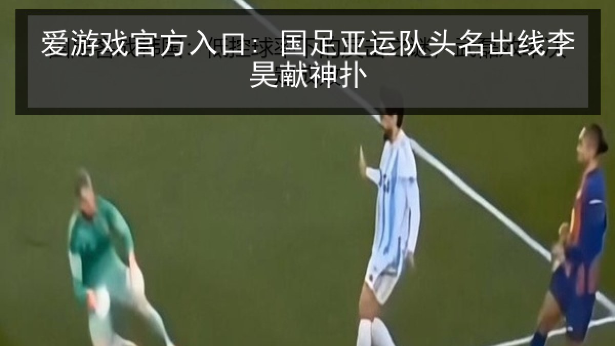 爱游戏官方入口: 国足亚运队头名出线李昊献神扑