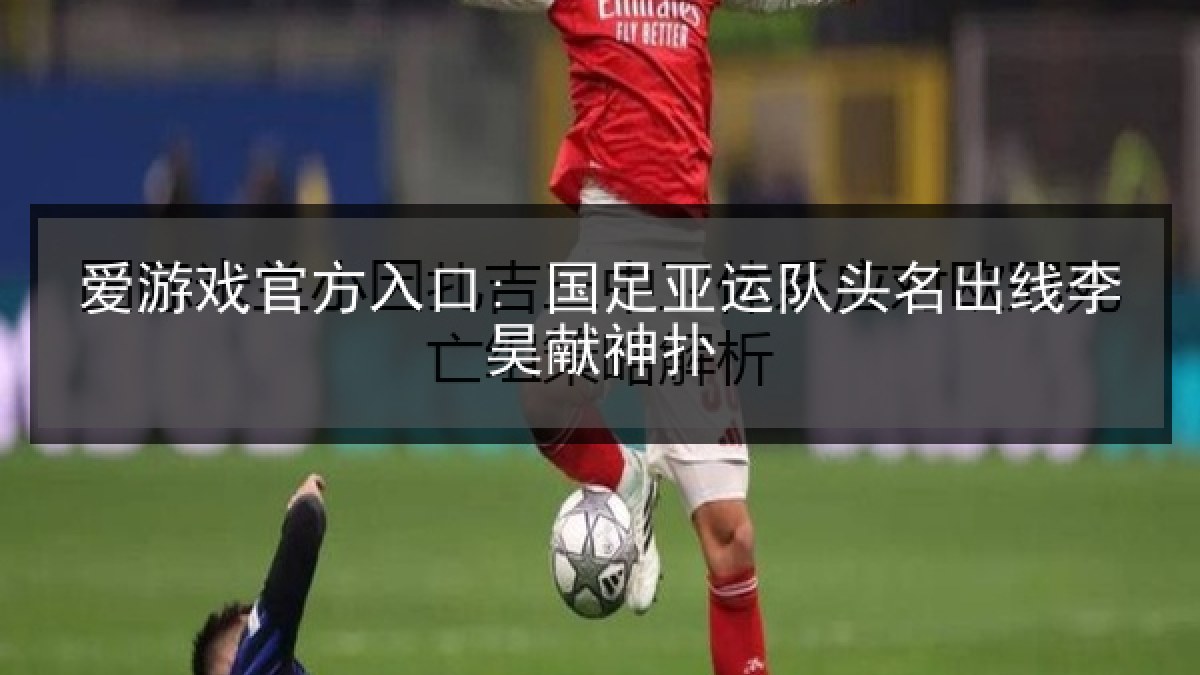 爱游戏官方入口: 国足亚运队头名出线李昊献神扑